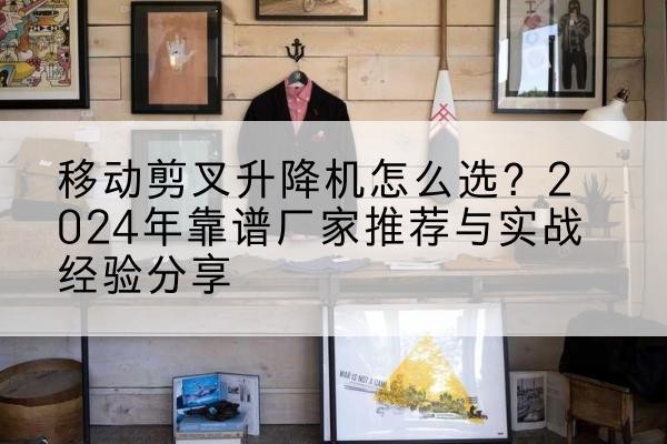 铜梁区升降平台厂家推荐-移动剪叉升降机怎么选？2024年靠谱厂家推荐与实战经验分享