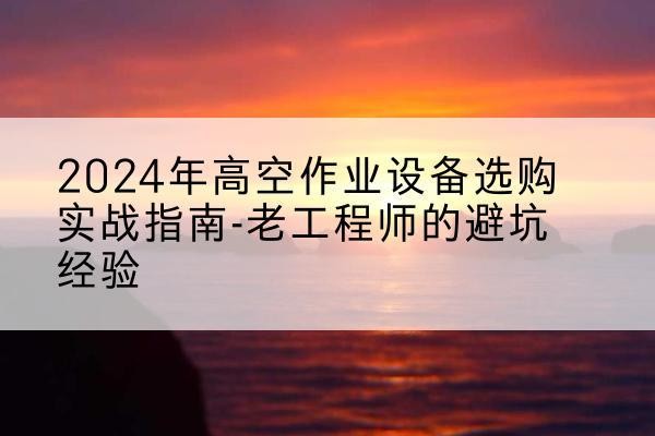 铜梁区高空作业升降机厂家推荐-2024年高空作业设备选购实战指南-老工程师的避坑经验