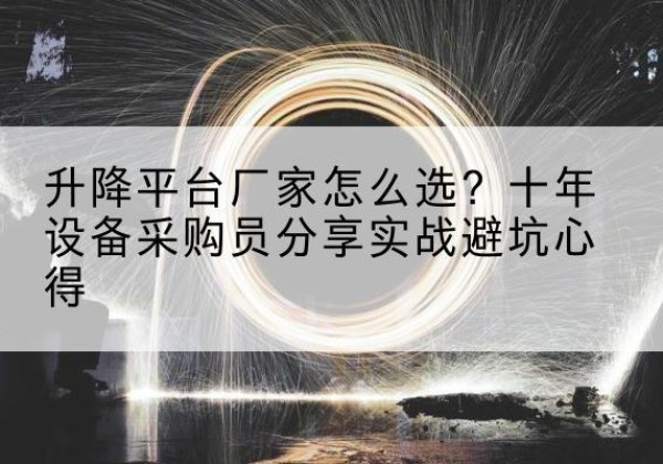 铜梁区升降平台厂家-怎么选？十年设备采购员分享实战避坑心得