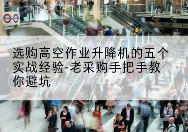 铜梁区高空作业升降机厂家-选购高空作业升降机的五个实战经验-老采购手把手教你避坑