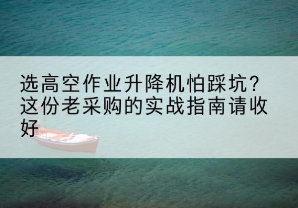 铜梁区高空作业升降机厂家推荐-选高空作业升降机怕踩坑？这份老采购的实战指南请收好