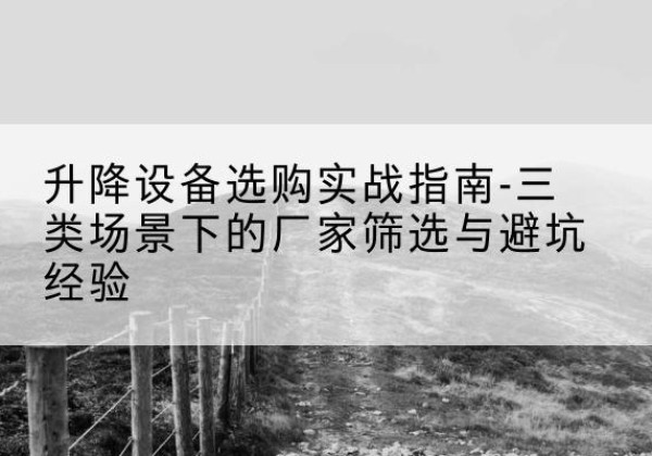 铜梁区移动式升降机厂家推荐-升降设备选购实战指南-三类场景下的厂家筛选与避坑经验
