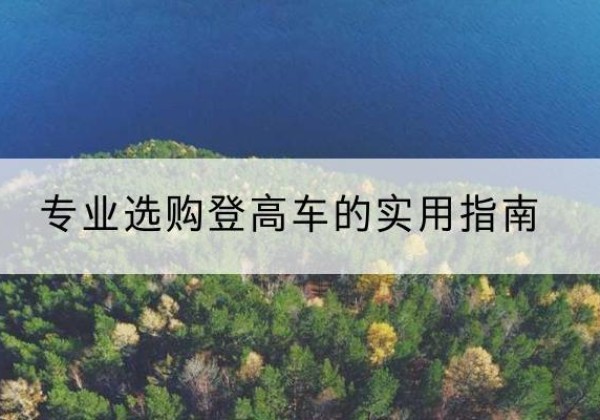 铜梁区电动登高车厂家推荐-专业选购登高车的实用指南