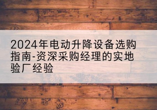 铜梁区电动剪叉升降平台厂家-2024年电动升降设备选购指南-资深采购经理的实地验厂经验