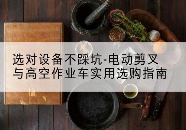 铜梁区电动剪叉升降平台怎么选-选对设备不踩坑-电动剪叉与高空作业车实用选购指南