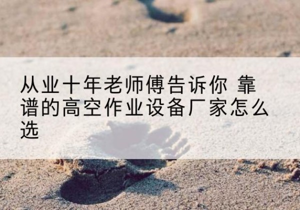 铜梁区高空作业升降机厂家推荐-从业十年老师傅告诉你 靠谱的高空作业设备厂家怎么选