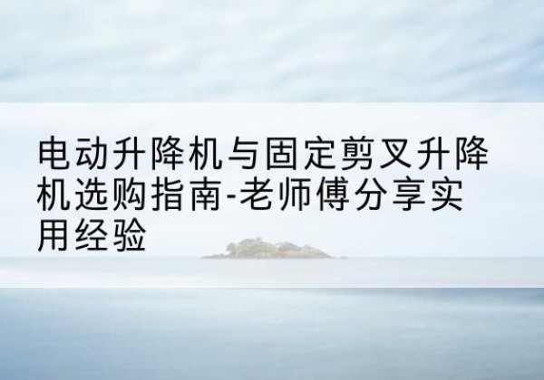 铜梁区电动升降机怎么选-电动升降机与固定剪叉升降机选购指南-老师傅分享实用经验