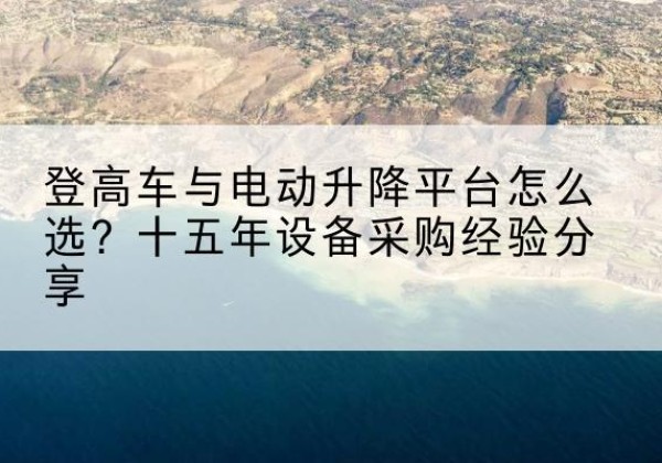 铜梁区登高车厂家厂家-登高车与电动升降平台怎么选？十五年设备采购经验分享