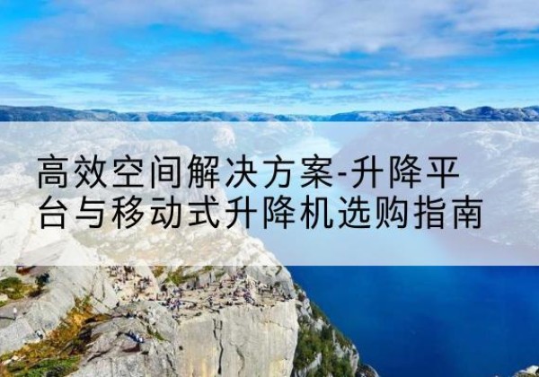 铜梁区升降平台厂家-*空间解决方案-升降平台与移动式升降机选购指南