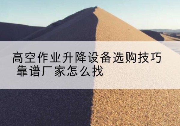 铜梁区电动升降平台厂家推荐-高空作业升降设备选购技巧 靠谱厂家怎么找