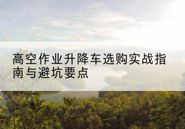铜梁区升降车怎么选-高空作业升降车选购实战指南与避坑要点