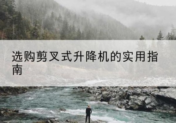 铜梁区剪叉式升降机怎么选-选购剪叉式升降机的实用指南