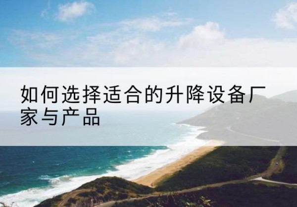 铜梁区电动升降平台厂家-如何选择适合的升降设备厂家与产品
